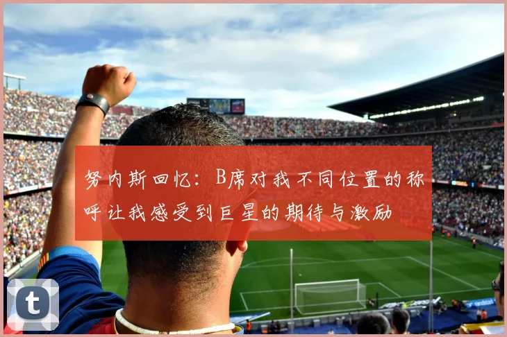 努内斯回忆：B席对我不同位置的称呼让我感受到巨星的期待与激励