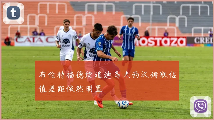 布伦特福德续追迪乌夫西汉姆联估值差距依然明显