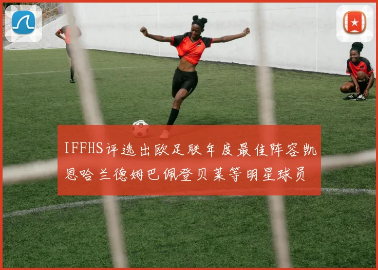 IFFHS评选出欧足联年度最佳阵容凯恩哈兰德姆巴佩登贝莱等明星球员入选