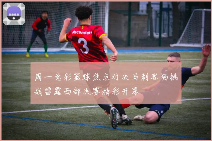 周一竞彩篮球焦点对决马刺客场挑战雷霆西部决赛精彩开幕