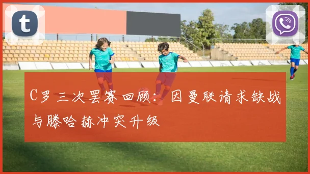 C罗三次罢赛回顾：因曼联请求缺战与滕哈赫冲突升级