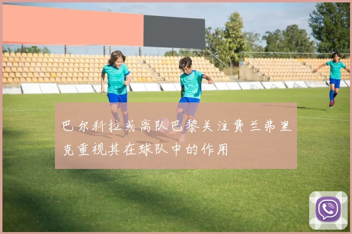 巴尔科拉或离队巴黎关注费兰弗里克重视其在球队中的作用