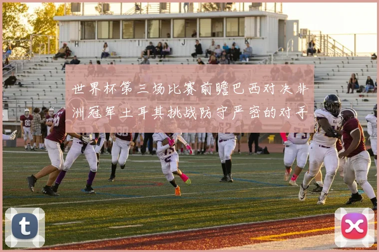 世界杯第三场比赛前瞻巴西对决非洲冠军土耳其挑战防守严密的对手