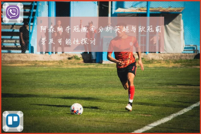 阿森纳夺冠概率分析英超与欧冠前景及可能性探讨