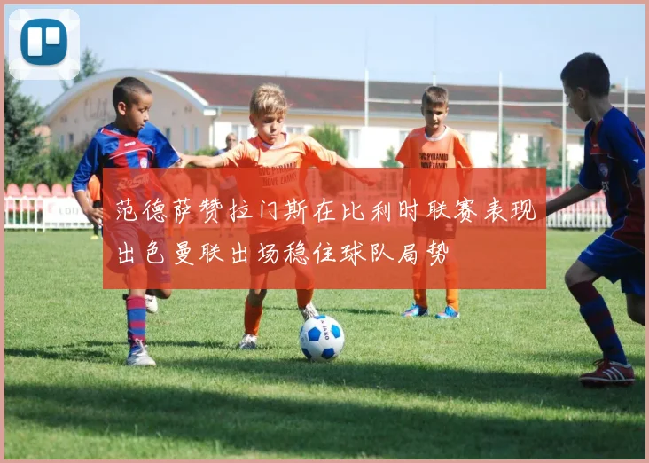 范德萨赞拉门斯在比利时联赛表现出色曼联出场稳住球队局势