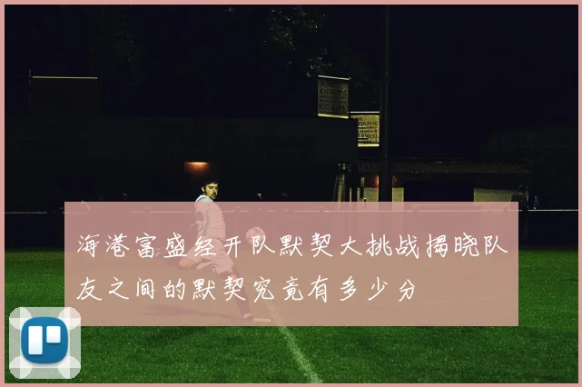 海港富盛经开队默契大挑战揭晓队友之间的默契究竟有多少分