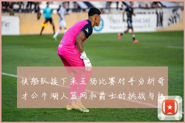 快船队接下来五场比赛对手分析奇才公牛湖人篮网和爵士的挑战与机遇