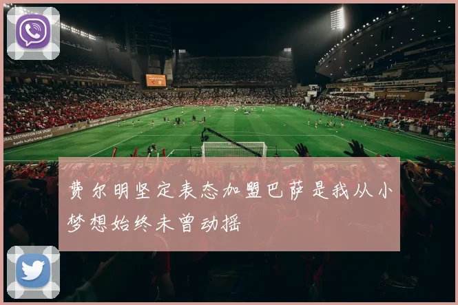 费尔明坚定表态加盟巴萨是我从小梦想始终未曾动摇