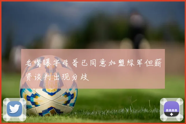 名嘴曝字母哥已同意加盟绿军但薪资谈判出现分歧