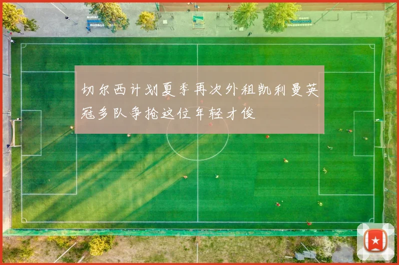 切尔西计划夏季再次外租凯利曼英冠多队争抢这位年轻才俊