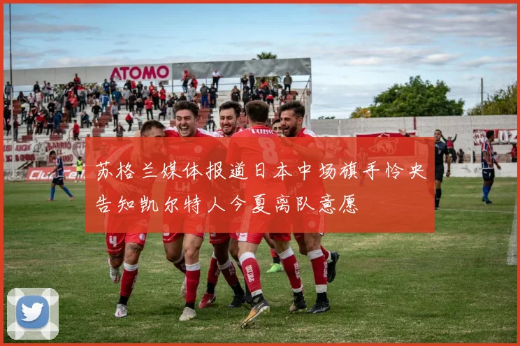 苏格兰媒体报道日本中场旗手怜央告知凯尔特人今夏离队意愿