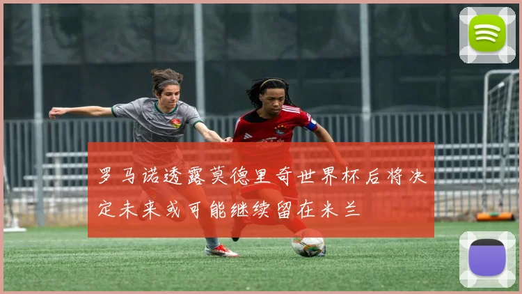 罗马诺透露莫德里奇世界杯后将决定未来或可能继续留在米兰