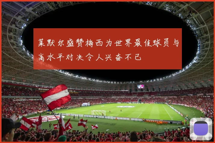莱默尔盛赞梅西为世界最佳球员与高水平对决令人兴奋不已