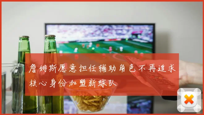 詹姆斯愿意担任辅助角色不再追求核心身份加盟新球队