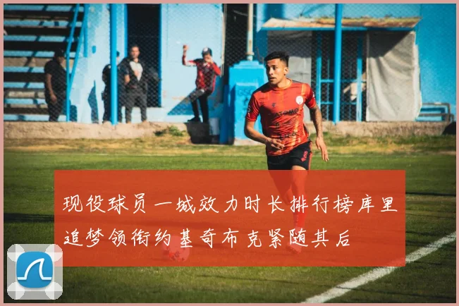 现役球员一城效力时长排行榜库里追梦领衔约基奇布克紧随其后