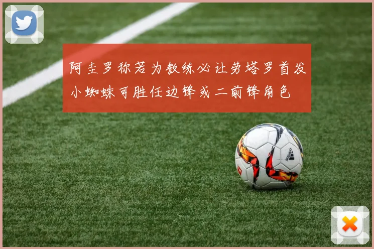 阿圭罗称若为教练必让劳塔罗首发小蜘蛛可胜任边锋或二前锋角色