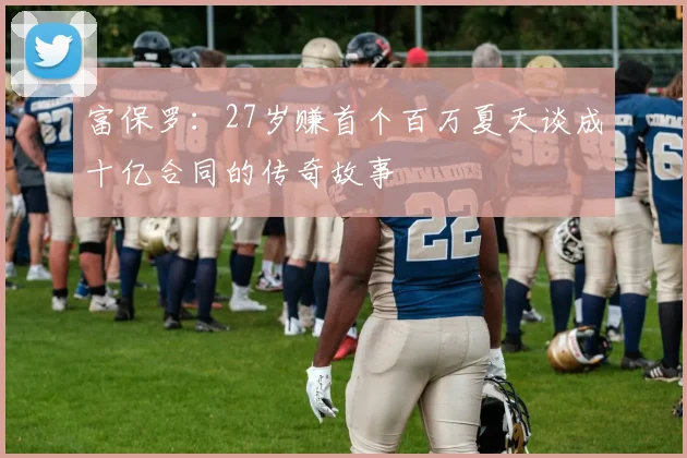 富保罗：27岁赚首个百万夏天谈成十亿合同的传奇故事