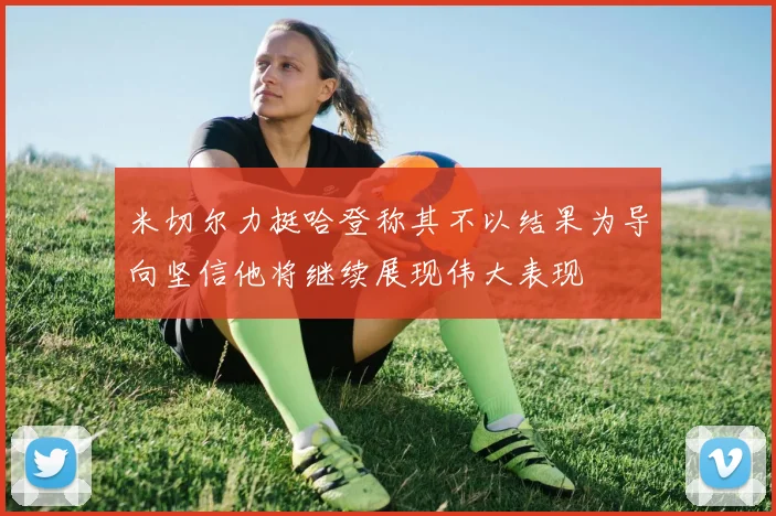 米切尔力挺哈登称其不以结果为导向坚信他将继续展现伟大表现