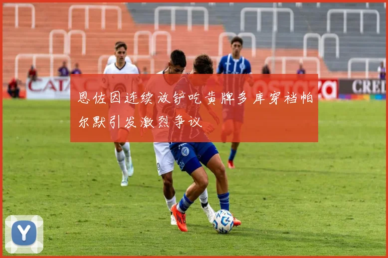 恩佐因连续放铲吃黄牌多库穿裆帕尔默引发激烈争议