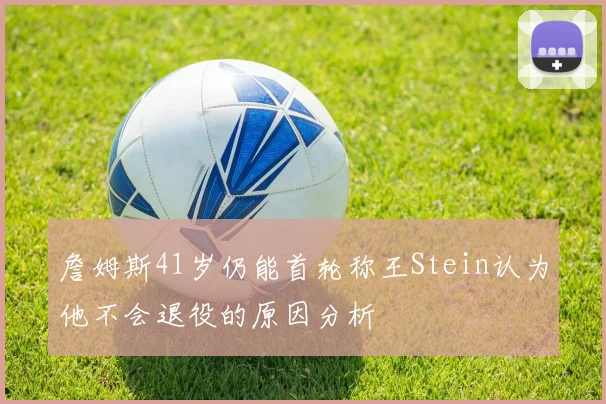 詹姆斯41岁仍能首轮称王Stein认为他不会退役的原因分析