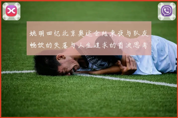 姚明回忆北京奥运会结束夜与队友畅饮的失落与人生追求的首次思考