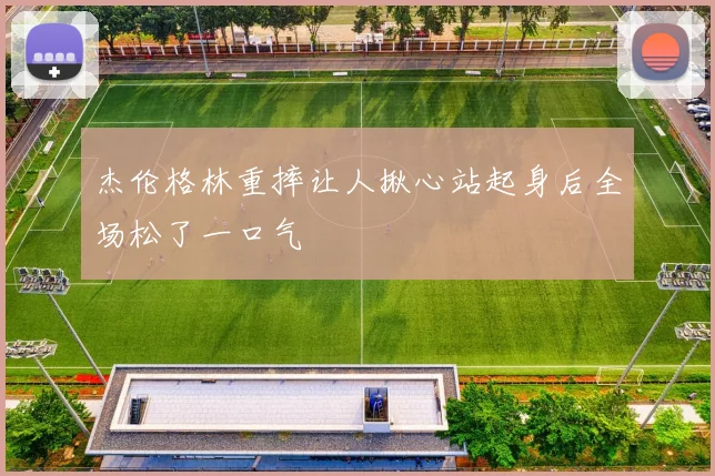 杰伦格林重摔让人揪心站起身后全场松了一口气