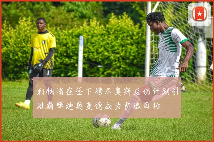利物浦在签下穆尼奥斯后仍计划引进前锋迪奥曼德成为首选目标