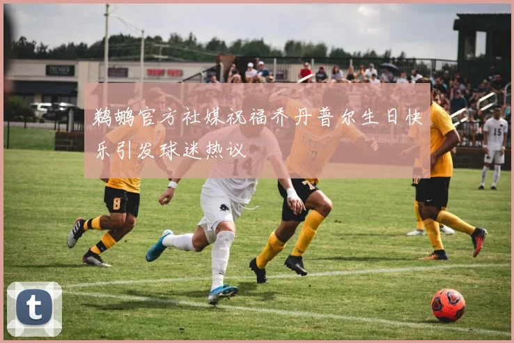 鹈鹕官方社媒祝福乔丹普尔生日快乐引发球迷热议