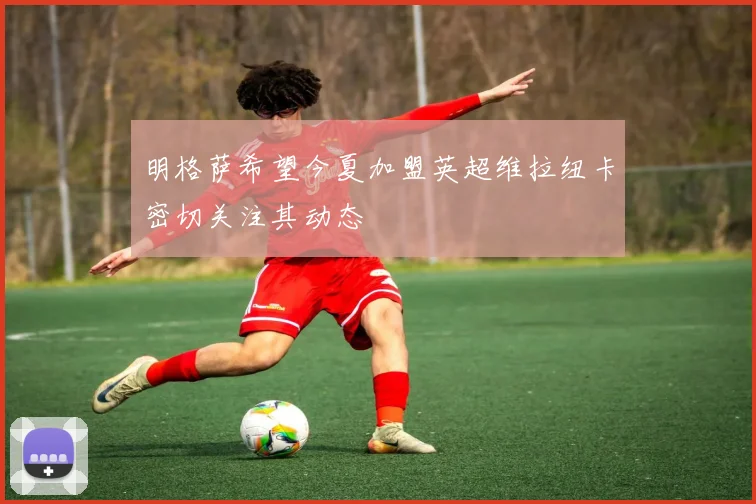 明格萨希望今夏加盟英超维拉纽卡密切关注其动态