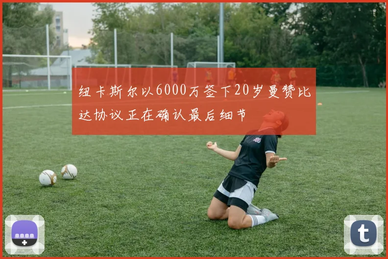 纽卡斯尔以6000万签下20岁曼赞比达协议正在确认最后细节