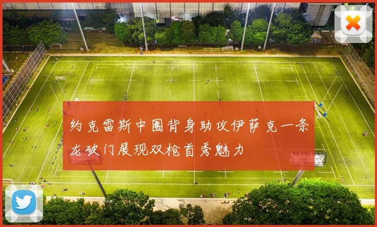 约克雷斯中圈背身助攻伊萨克一条龙破门展现双枪首秀魅力
