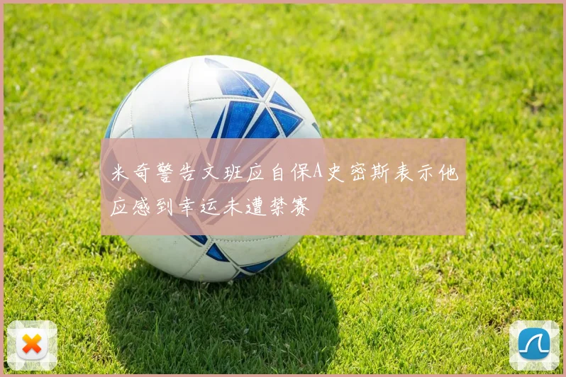 米奇警告文班应自保A史密斯表示他应感到幸运未遭禁赛