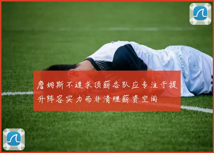 詹姆斯不追求顶薪各队应专注于提升阵容实力而非清理薪资空间