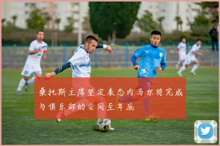 桑托斯主席坚定表态内马尔将完成与俱乐部的合同至年底