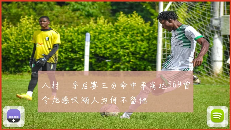 八村塁季后赛三分命中率高达569曾令旭感叹湖人为何不留他